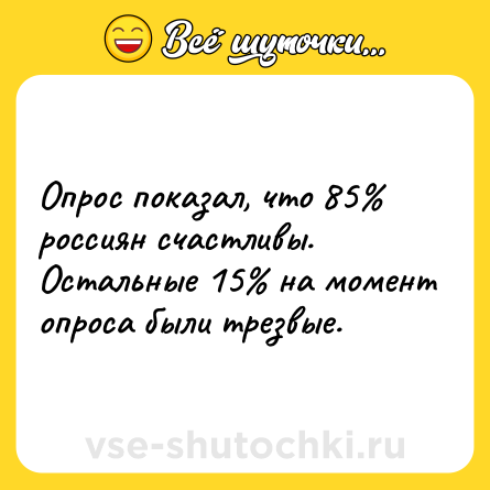 Шутка: Опрос показал, что 85% россиян счастливы. Остальные 15% на момент опроса были трезвые.