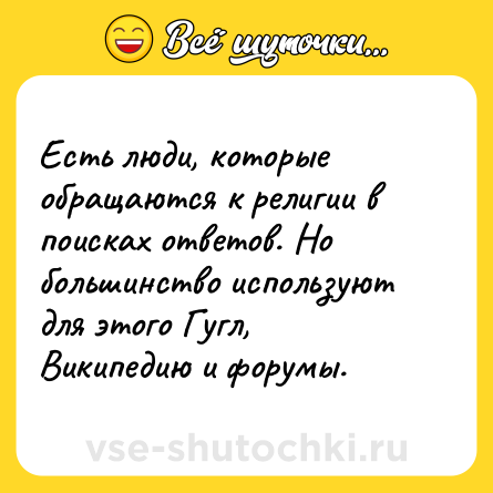 Шутка: Есть люди, которые обращаются к религии в поисках ответов. Но большинство используют для этого Гугл, Википедию и форумы.