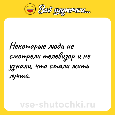 Шутка: Некоторые люди не смотрели телевизор и не узнали, что стали жить лучше.