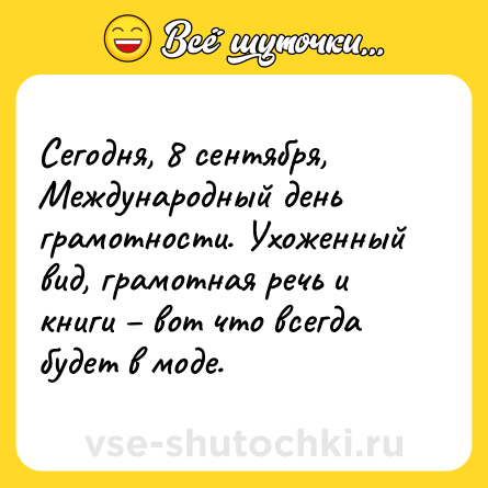 Шутка: Сегодня, 8 сентября, Международный день грамотности. Ухоженный вид, грамотная речь и книги – вот что всегда будет в моде.