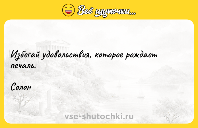Цитата: Избегай удовольствия, которое рождает печаль.Солон