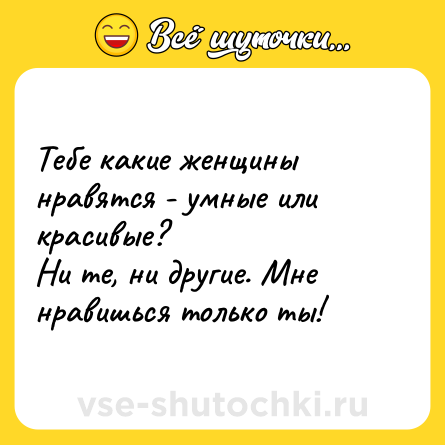 Шутка: Тебе какие женщины нравятся - умные или красивые?<br>Ни те, ни другие. Мне нравишься только ты!