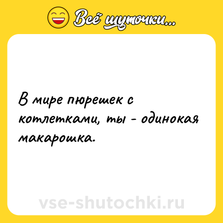 Шутка: В мире пюрешек с котлетками, ты - одинокая макарошка.