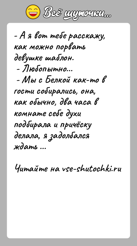История: - А я вот тебе расскажу, как можно порвать девушке шаблон. - Любопытно... - Мы с Белкой как-то в гости
