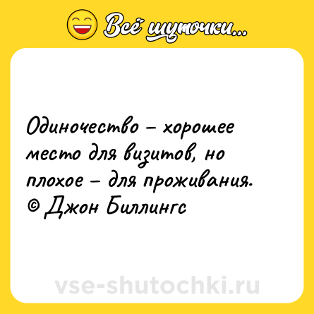 Шутка: Одиночество – хорошее место для визитов, но плохое – для проживания. © Джон Биллингс