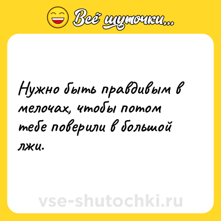 Шутка: Нужно быть правдивым в мелочах, чтобы потом тебе поверили в большой лжи.