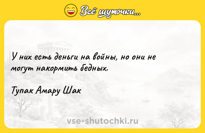 Цитата: У них есть деньги на войны, но они не могут накормить бедных. Тупак Амару Шак