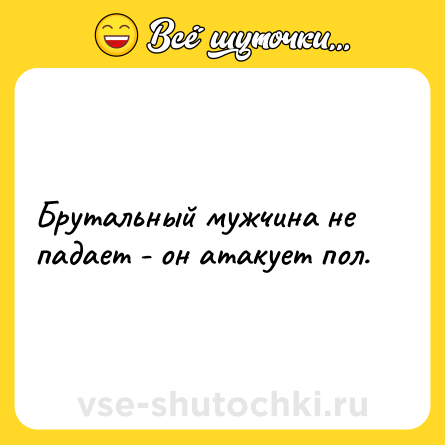 Шутка: Брутальный мужчина не падает - он атакует пол.
