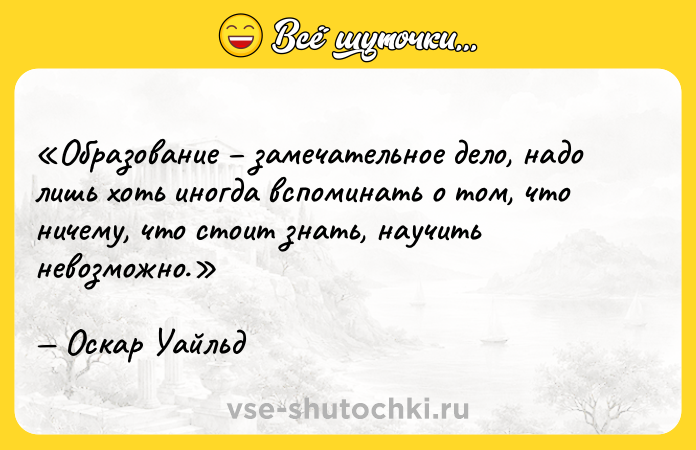 Цитата: Образование замечательное дело, надо лишь хоть иногда вспоминать о том, что ничему, что стоит знать, научить невозможно. Оскар Уайльд