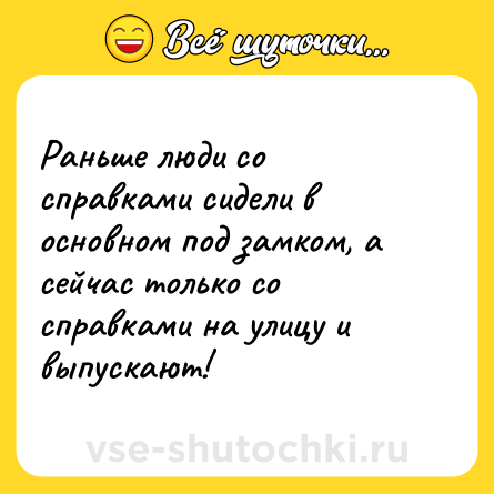 Шутка: Раньше люди со справками сидели в основном под замком, а сейчас только со справками на улицу и выпускают!