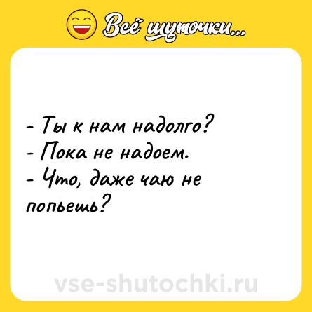 Шутка: - Ты к нам надолго?<br>- Пока не надоем.<br>- Что, даже чаю не попьешь?