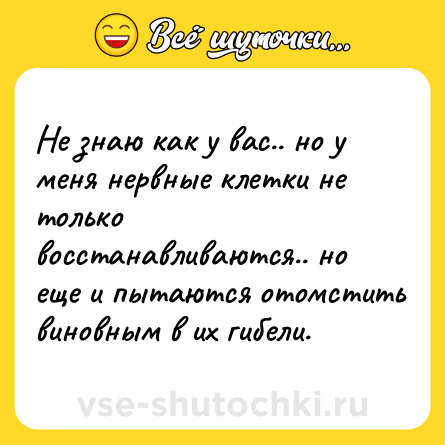 Шутка: Не знаю как у вас.. но у меня нервные клетки не только восстанавливаются.. но еще и пытаются отомстить виновным в их гибели.