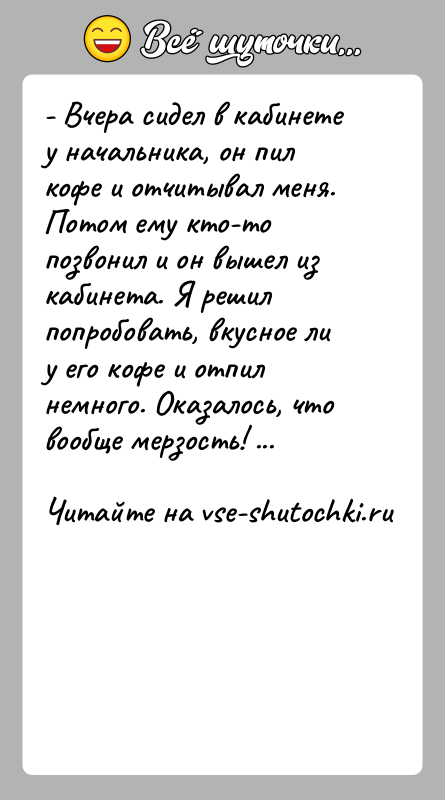 История: - Вчера сидел в кабинете у начальника, он пил кофе и отчитывал меня. Потом ему кто-то позвонил и он вышел