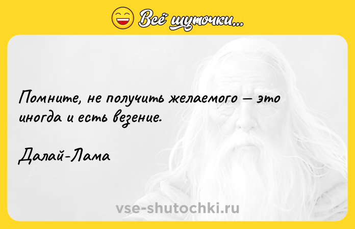 Цитата: Помните, не получить желаемого это иногда и есть везение. Далай-Лама