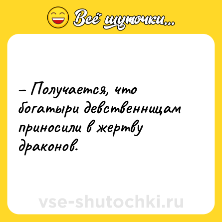 Шутка: – Получается, что богатыри девственницам приносили в жертву драконов.