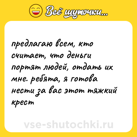 Шутка: предлагаю всем, кто считает, что деньги портят людей, отдать их мне. ребята, я готова нести за вас этот тяжкий крест