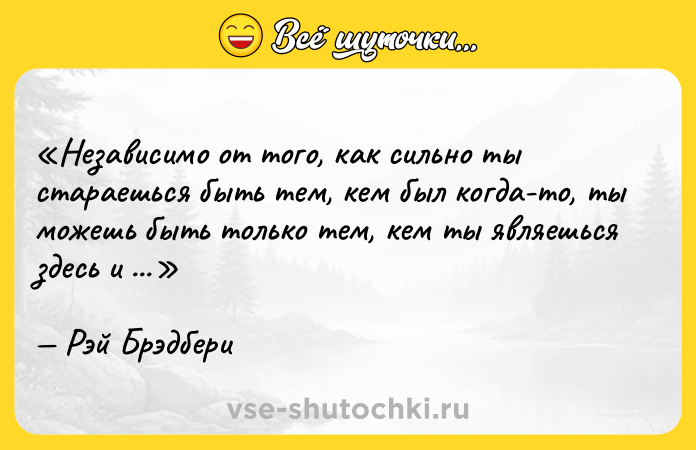 Цитата: Независимо от того, как сильно ты стараешься быть тем, кем был когда-то, ты можешь быть только тем, кем ты являешься здесь и сейчас.Рэй Брэдбери