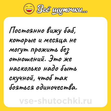 Шутка: Постоянно вижу баб, которые и месяца не могут прожить без отношений. Это же насколько надо быть скучной, чтоб так бояться одиночества.