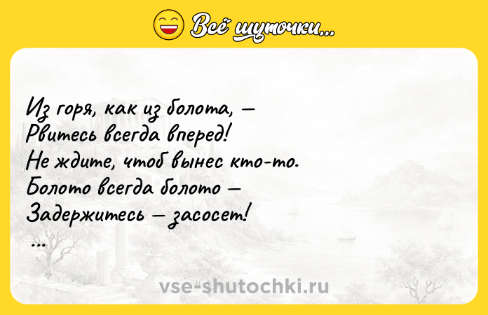 Цитата: Из горя, как из болота, Рвитесь всегда вперед! Не ждите, чтоб вынес кто-то. Болото всегда болото Задержитесь засосет! Эдуард Асадов