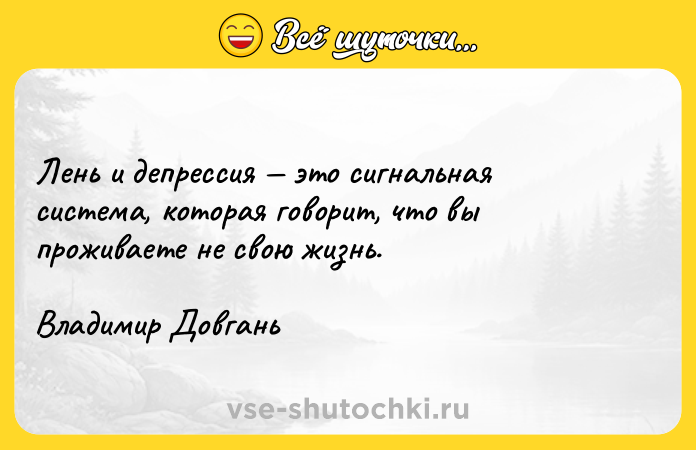Цитата: Лень и депрессия это сигнальная система, которая говорит, что вы проживаете не свою жизнь.Владимир Довгань