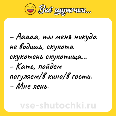 Шутка: – Ааааа, ты меня никуда не водишь, скукота скукотень скукотища...<br>– Кать, пойдем погуляем/в кино/в гости.<br>– Мне лень.