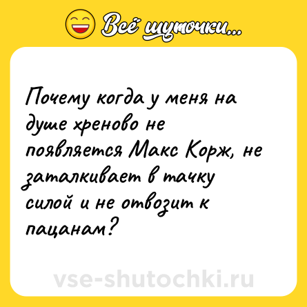 Шутка: Почему когда у меня на душе хреново не появляется Макс Корж, не заталкивает в тачку силой и не отвозит к пацанам?