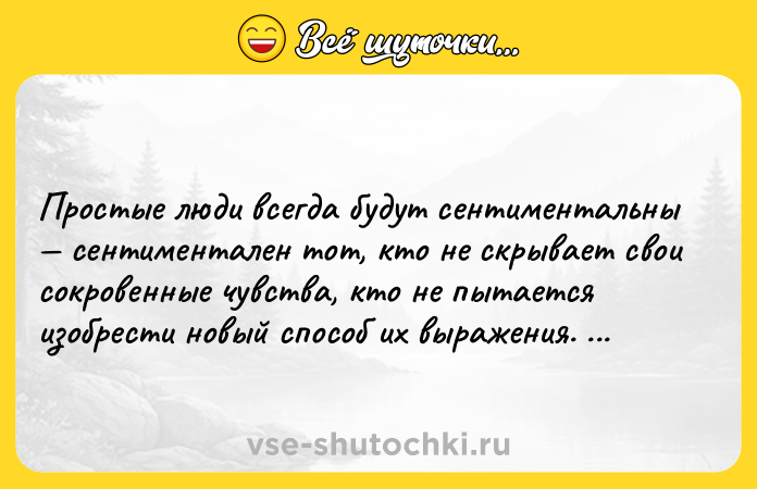 Цитата: Простые люди всегда будут сентиментальны сентиментален тот, кто не скрывает свои сокровенные чувства, кто не пытается изобрести новый способ их выражения. Автор: Гилберт Честертон