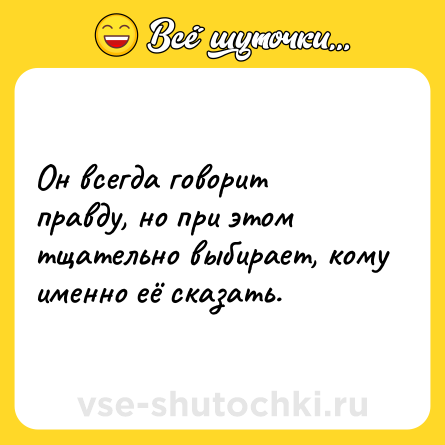 Шутка: Он всегда говорит правду, но при этом тщательно выбирает, кому именно её сказать.