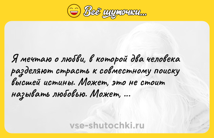 Цитата: Я мечтаю о любви, в которой два человека разделяют страсть к совместному поиску высшей истины. Может, это не стоит называть любовью. Может, это называется дружбой.Ирвин Ялом