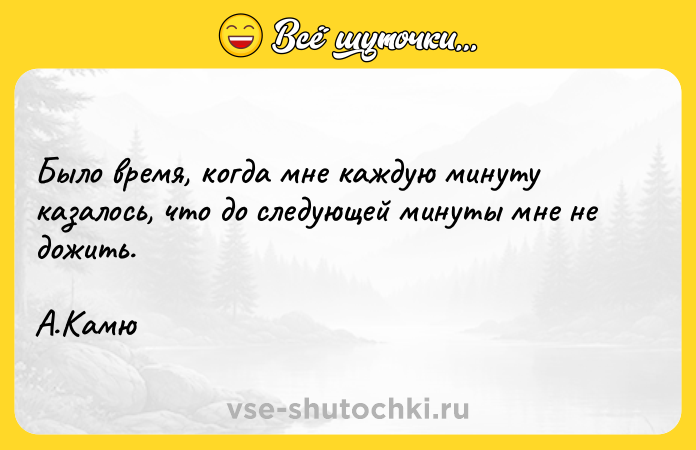 Цитата: Было время, когда мне каждую минуту казалось, что до следующей минуты мне не дожить. А.Камю