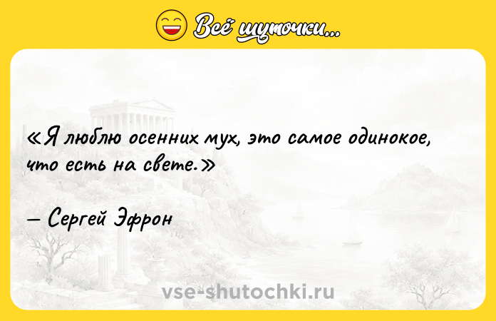 Цитата: Я люблю осенних мух, это самое одинокое, что есть на свете.Сергей Эфрон