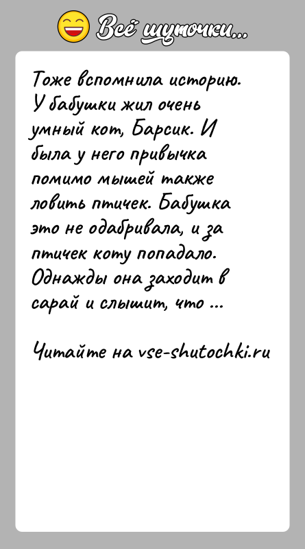 История: Тоже вспомнила историю. У бабушки жил очень умный кот, Барсик. И была у него привычка помимо мышей также ловить птичек.