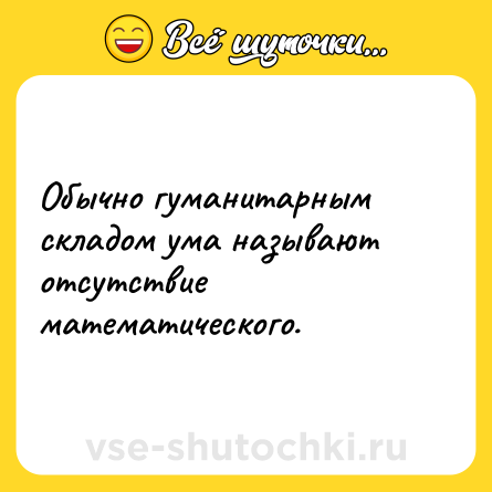 Шутка: Обычно гуманитарным складом ума называют отсутствие математического.