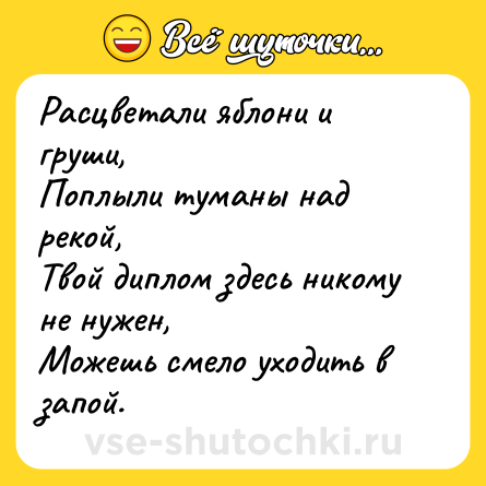 Шутка: Расцветали яблони и груши,<br>Поплыли туманы над рекой,<br>Твой диплом здесь никому не нужен,<br>Можешь смело уходить в запой.