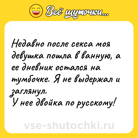 Шутка: Недавно после cекca моя девушка пошла в ванную, а ее дневник остался на тумбочке. Я не выдержал и заглянул. <br>У нее двойка по русскому!