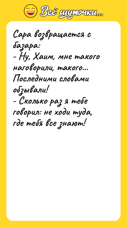 Шутка: Сара возвращается с базара:- Ну, Хаим, мне такого наговорили, такого... Последними словами обзывали!- Сколько раз я тебе говорил: не ходи туда, где тебя все знают!