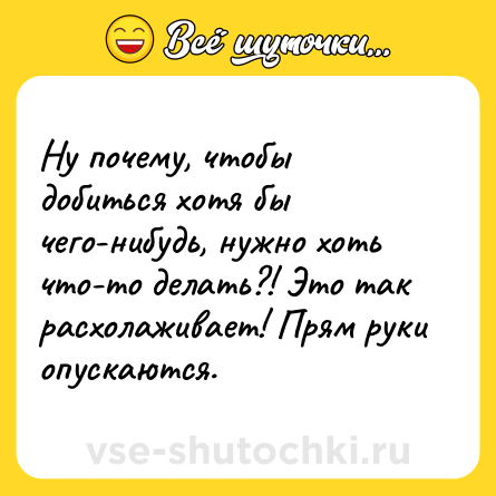 Шутка: Ну почему, чтобы добиться хотя бы чего-нибудь, нужно хоть что-то делать?! Это так расхолаживает! Прям руки опускаются.