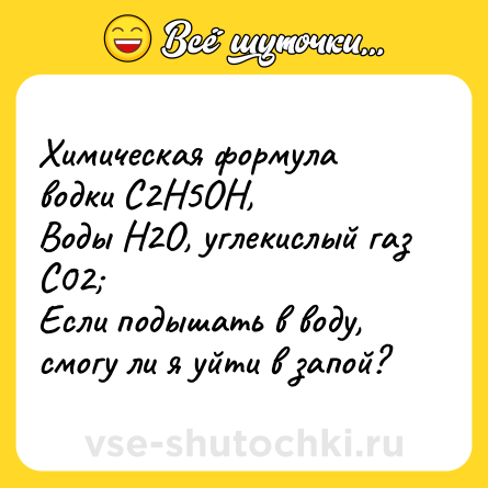 Шутка: Химическая формула водки C2Н5ОН, <br>Воды Н2О, углекислый газ С02; <br>Если подышать в воду, смогу ли я уйти в запой?