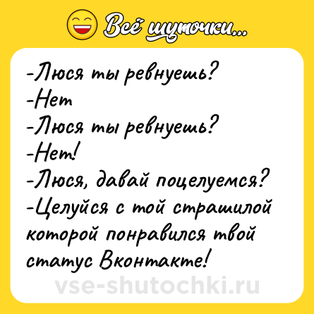 Шутка: -Люся ты ревнуешь?<br>-Нет<br>-Люся ты ревнуешь?<br>-Нет!<br>-Люся, давай поцелуемся?<br>-Целуйся с той страшилой которой понравился твой статус Вконтакте!