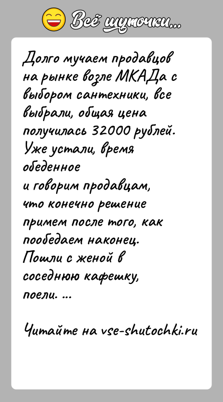 История: Долго мучаем продавцов на рынке возле МКАДа с выбором сантехники, всевыбрали, общая цена получилась 32000 рублей. Уже устали, время обеденноеи