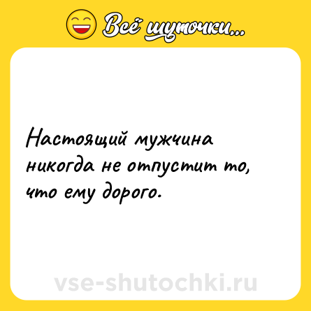 Шутка: Настоящий мужчина никогда не отпустит то, что ему дорого.