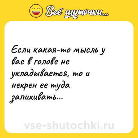 Шутка: Если какая-то мысль у вас в голове не укладывается, то и нехрен ее туда запихивать…