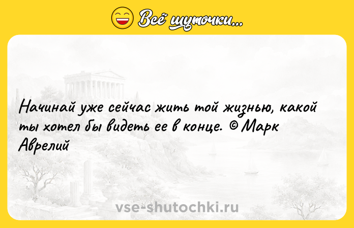 Цитата: Начинай уже сейчас жить той жизнью, какой ты хотел бы видеть ее в конце. Марк Аврелий