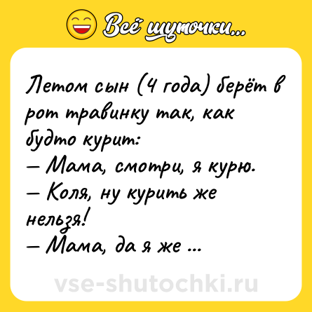 Шутка: Летом сын (4 года) берёт в рот травинку так, как будто курит:<br>— Мама, смотри, я курю.<br>— Коля, ну курить же нельзя!<br>— Мама, да я же травку.