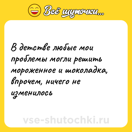 Шутка: В детстве любые мои проблемы могли решить мороженное и шоколадка, впрочем, ничего не изменилось