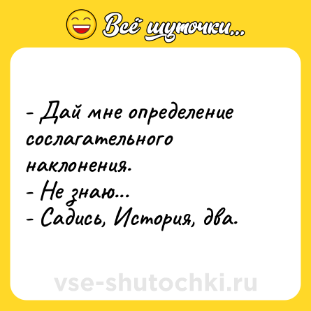Шутка: - Дай мне определение сослагательного наклонения.<br>- Не знаю...<br>- Садись, История, два.