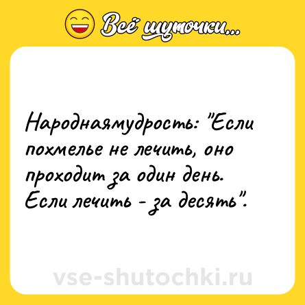 Шутка: Народнаямудрость: "Если похмелье не лечить, оно проходит за один день. Если лечить - за десять".