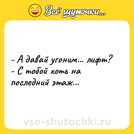 Шутка: - А давай угоним... лифт? <br>- С тобой хоть на последний этаж...