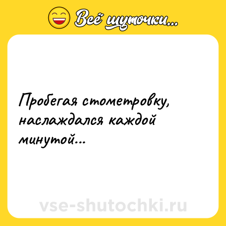 Шутка: Пробегая стометровку, наслаждался каждой минутой...