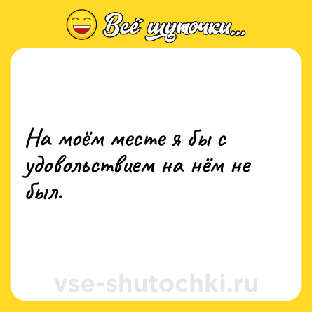 Шутка: На моём месте я бы с удовольствием на нём не был.